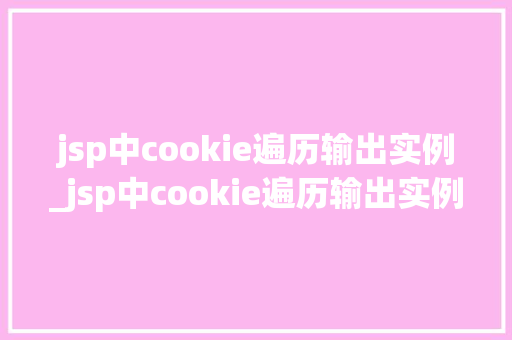 jsp中cookie遍历输出实例_jsp中cookie遍历输出实例从入门到精通