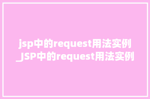 jsp中的request用法实例_JSP中的request用法实例实战与方法分享