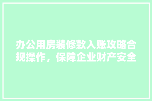 办公用房装修款入账攻略合规操作，保障企业财产安全