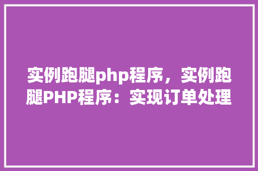 实例跑腿php程序，实例跑腿PHP程序：实现订单处理与配送管理