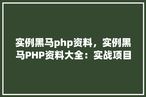 实例黑马php资料，实例黑马PHP资料大全：实战项目例子介绍