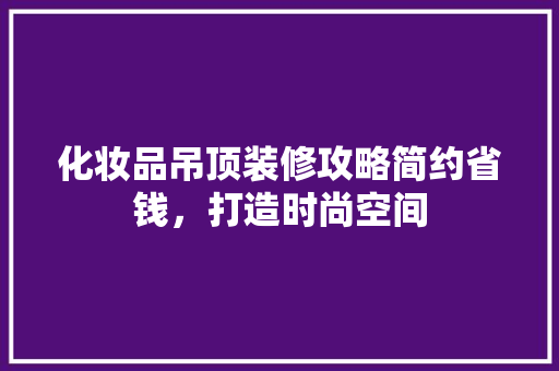 化妆品吊顶装修攻略简约省钱，打造时尚空间