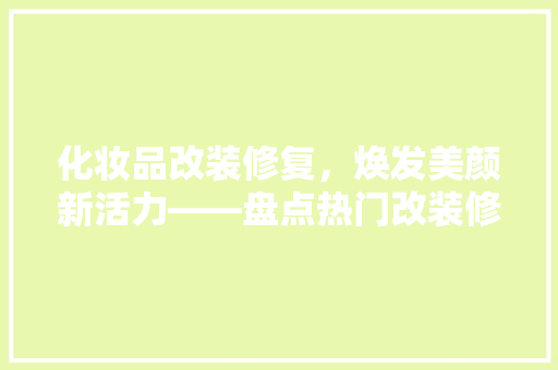化妆品改装修复,焕发美颜新活力——盘点热门改装修复产品 第1张 化妆品改装修复,焕发美颜新活力——盘点热门改装修复产品 第1张