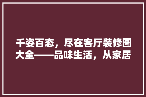千姿百态，尽在客厅装修图大全——品味生活，从家居美学开始
