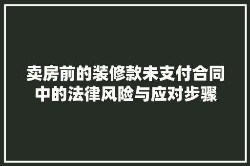 卖房前的装修款未支付合同中的法律风险与应对步骤