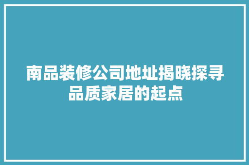 南品装修公司地址揭晓探寻品质家居的起点 第1张 南品装修公司地址揭晓探寻品质家居的起点 第1张