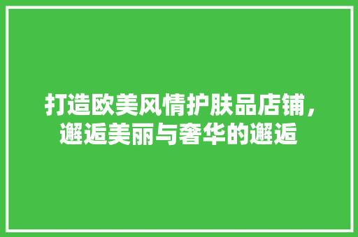 打造欧美风情护肤品店铺，邂逅美丽与奢华的邂逅
