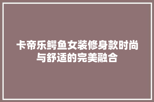 卡帝乐鳄鱼女装修身款时尚与舒适的完美融合