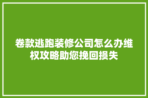 卷款逃跑装修公司怎么办维权攻略助您挽回损失