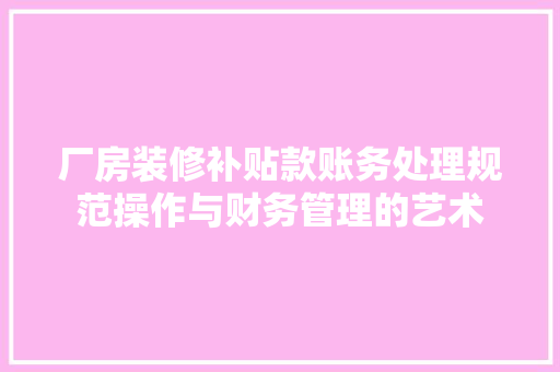 厂房装修补贴款账务处理规范操作与财务管理的艺术