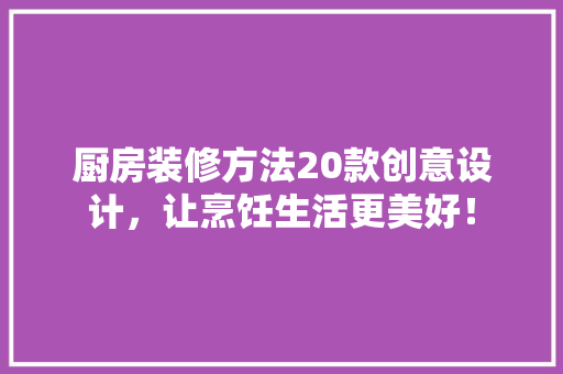 厨房装修方法20款创意设计，让烹饪生活更美好！