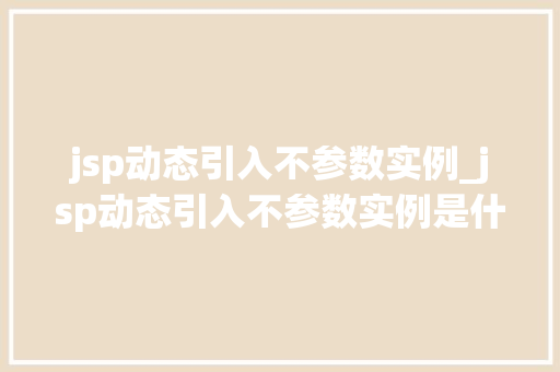jsp动态引入不参数实例_jsp动态引入不参数实例是什么