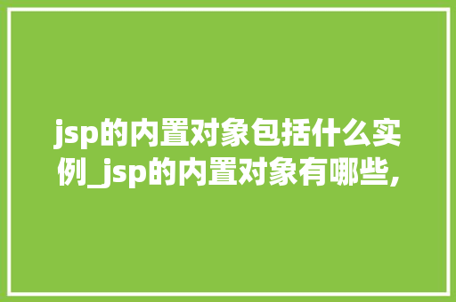 jsp的内置对象包括什么实例_jsp的内置对象有哪些,作用是什么