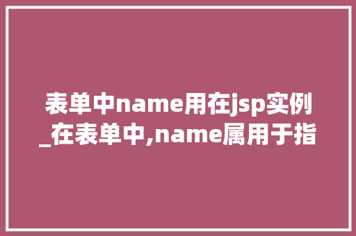 表单中name用在jsp实例_在表单中,name属用于指定表单的名称