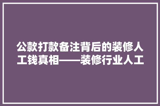 公款打款备注背后的装修人工钱真相——装修行业人工成本构成