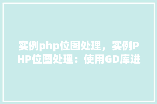 实例php位图处理，实例PHP位图处理：使用GD库进行图像操作