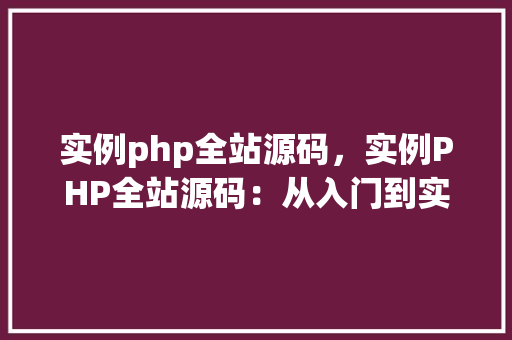 实例php全站源码，实例PHP全站源码：从入门到实战的完整教程  第1张