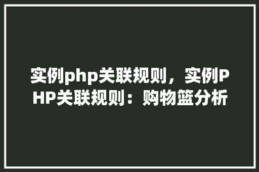 实例php关联规则,实例PHP关联规则:购物篮分析应用