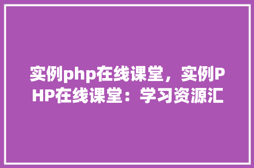 实例php在线课堂,实例PHP在线课堂:学习资源汇总及实例分析 第1张 实例php在线课堂,实例PHP在线课堂:学习资源汇总及实例分析 第1张