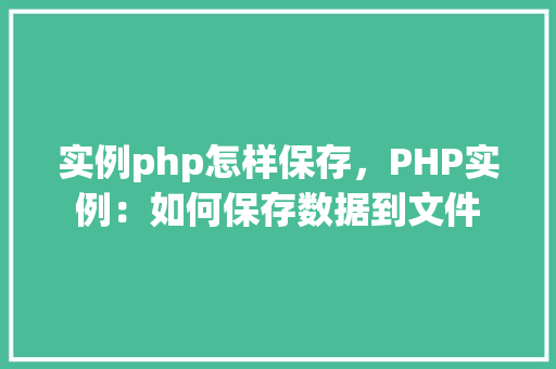 实例php怎样保存,PHP实例:如何保存数据到文件 第1张 实例php怎样保存,PHP实例:如何保存数据到文件 第1张