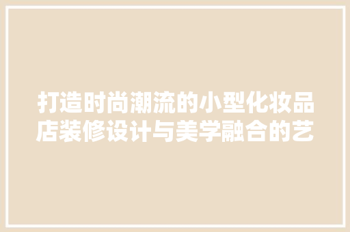 打造时尚潮流的小型化妆品店装修设计与美学融合的艺术