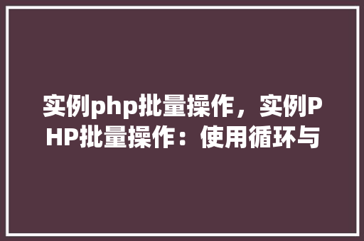 实例php批量操作，实例PHP批量操作：使用循环与数组处理数据