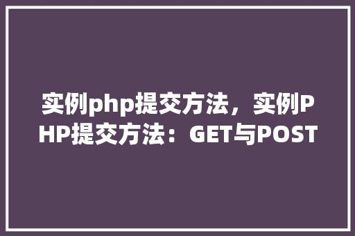实例php提交方法，实例PHP提交方法：GET与POST的区别与应用