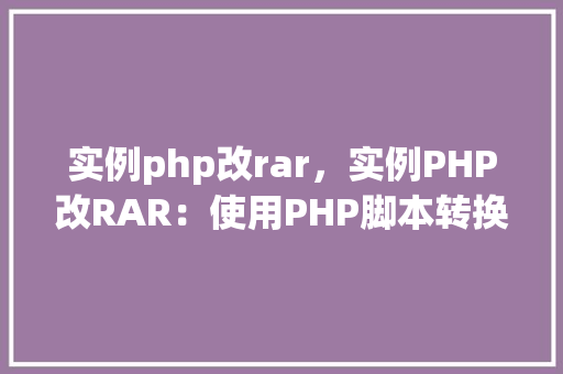 实例php改rar，实例PHP改RAR：使用PHP脚本转换文件格式