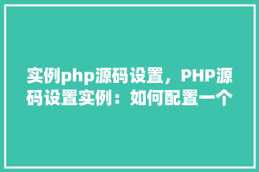 实例php源码设置，PHP源码设置实例：如何配置一个基本的PHP环境