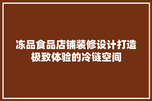 冻品食品店铺装修设计打造极致体验的冷链空间