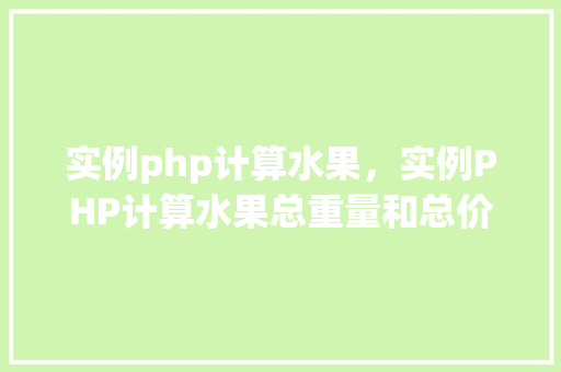 实例php计算水果，实例PHP计算水果总重量和总价