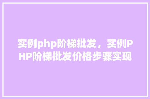 实例php阶梯批发，实例PHP阶梯批发价格步骤实现方法