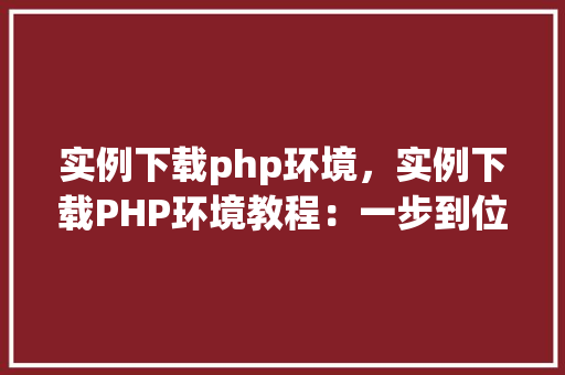 实例下载php环境,实例下载PHP环境教程:一步到位安装配置 第1张 实例下载php环境,实例下载PHP环境教程:一步到位安装配置 第1张