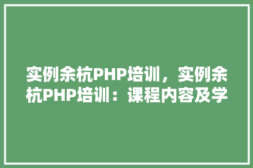 实例余杭PHP培训，实例余杭PHP培训：课程内容及学习成果一览表