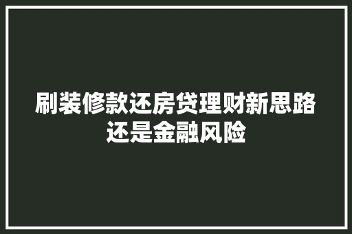 刷装修款还房贷理财新思路还是金融风险