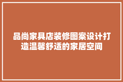 品尚家具店装修图案设计打造温馨舒适的家居空间