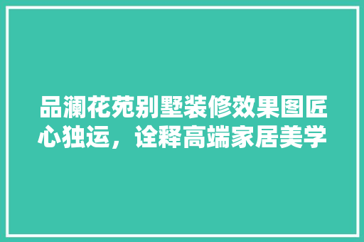 品澜花苑别墅装修效果图匠心独运，诠释高端家居美学