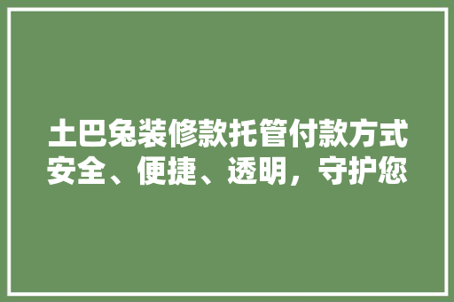 土巴兔装修款托管付款方式安全、便捷、透明,守护您的装修资金