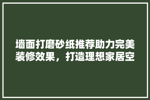 墙面打磨砂纸推荐助力完美装修效果，打造理想家居空间