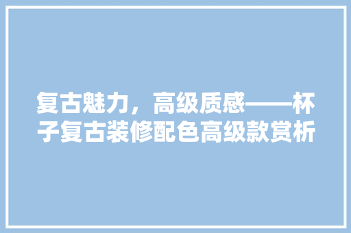 复古魅力，高级质感——杯子复古装修配色高级款赏析