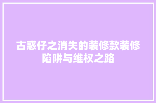 古惑仔之消失的装修款装修陷阱与维权之路