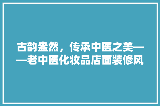 古韵盎然,传承中医之美——老中医化妆品店面装修风格赏析 第1张 古韵盎然,传承中医之美——老中医化妆品店面装修风格赏析 第1张