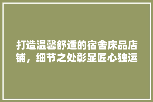 打造温馨舒适的宿舍床品店铺，细节之处彰显匠心独运