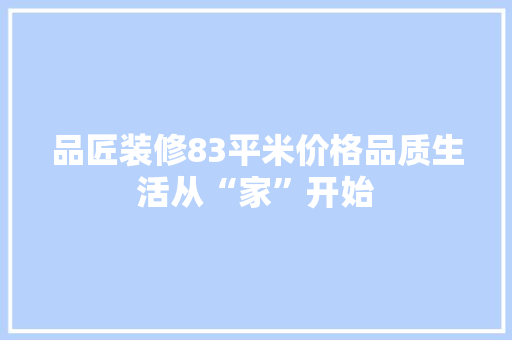 品匠装修83平米价格品质生活从“家”开始