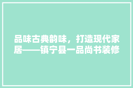 品味古典韵味，打造现代家居——镇宁县一品尚书装修例子赏析