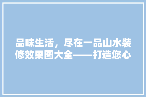 品味生活，尽在一品山水装修效果图大全——打造您心中的理想家园