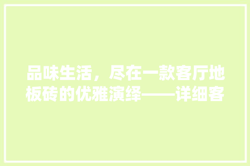 品味生活，尽在一款客厅地板砖的优雅演绎——详细客厅地板砖选购指南