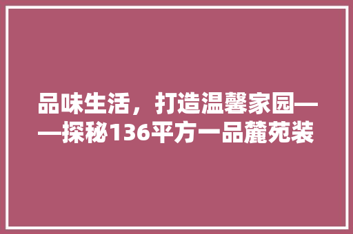 品味生活，打造温馨家园——探秘136平方一品麓苑装修例子
