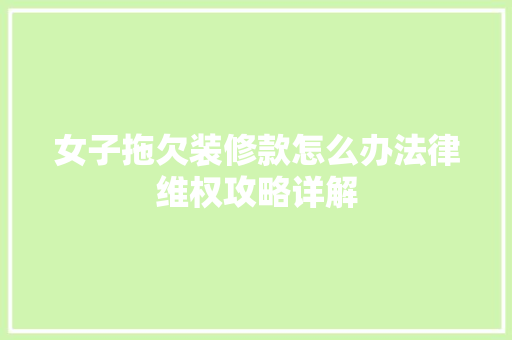 女子拖欠装修款怎么办法律维权攻略详解