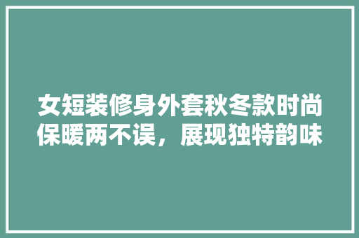 女短装修身外套秋冬款时尚保暖两不误，展现独特韵味